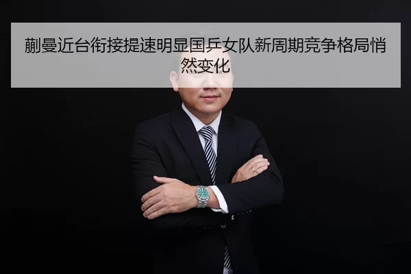蒯曼近台衔接提速明显国乒女队新周期竞争格局悄然变化