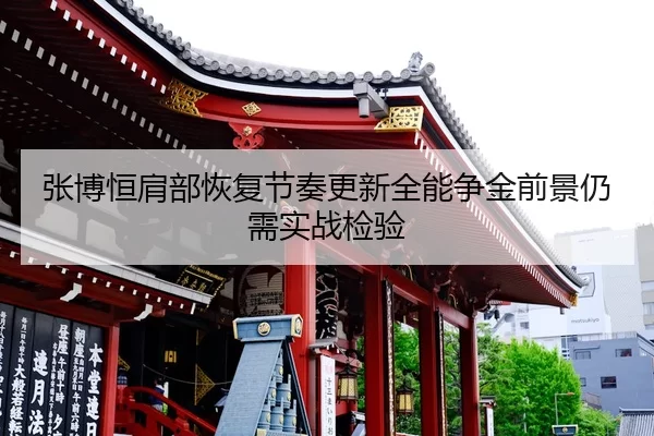 张博恒肩部恢复节奏更新全能争金前景仍需实战检验
