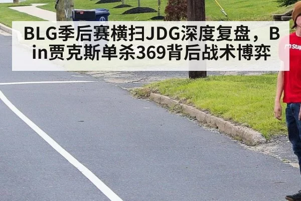 BLG季后赛横扫JDG深度复盘,Bin贾克斯单杀369背后战术博弈