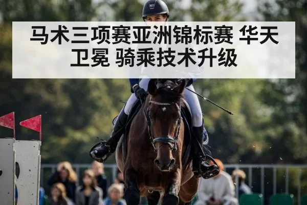 马术三项赛亚洲锦标赛 华天卫冕 骑乘技术升级