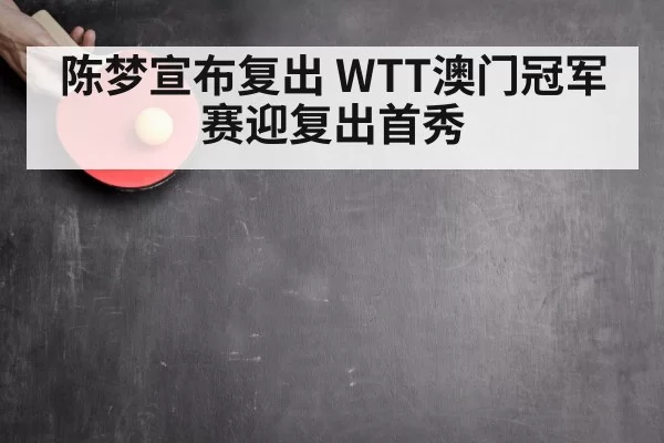 陈梦宣布复出 WTT澳门冠军赛迎复出首秀